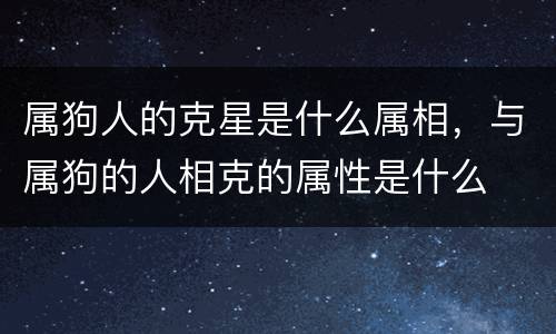 属狗人的克星是什么属相，与属狗的人相克的属性是什么