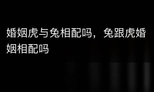 婚姻虎与兔相配吗，兔跟虎婚姻相配吗