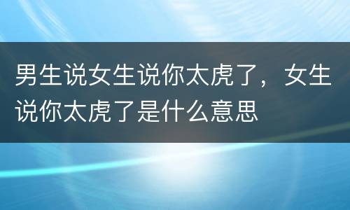 男生说女生说你太虎了，女生说你太虎了是什么意思