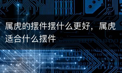 属虎的摆件摆什么更好，属虎适合什么摆件