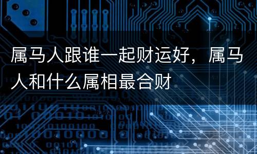 属马人跟谁一起财运好，属马人和什么属相最合财