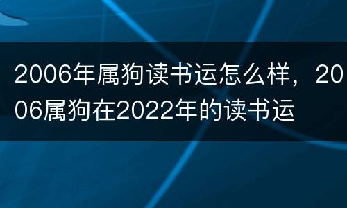 2006年属狗读书运怎么样，2006属狗在2022年的读书运