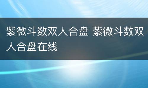 紫微斗数双人合盘 紫微斗数双人合盘在线
