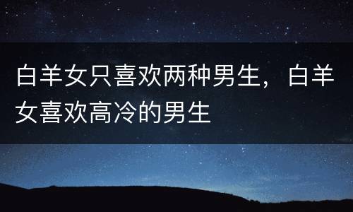 白羊女只喜欢两种男生，白羊女喜欢高冷的男生