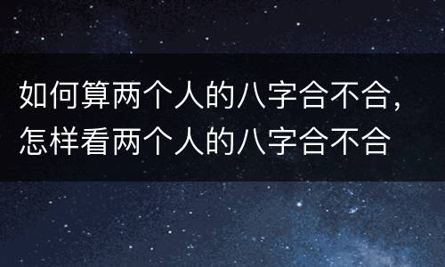 如何算两个人的八字合不合，怎样看两个人的八字合不合