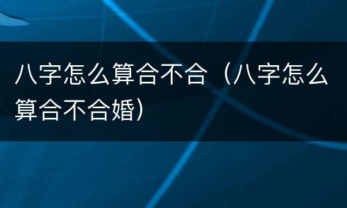 八字怎么算合不合（八字怎么算合不合婚）