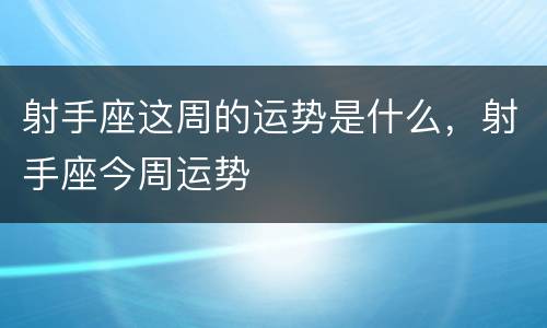 射手座这周的运势是什么，射手座今周运势