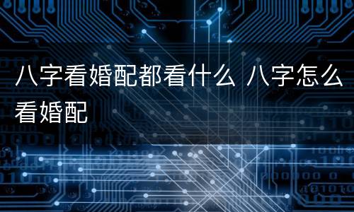 八字看婚配都看什么 八字怎么看婚配