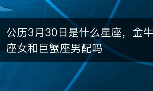 公历3月30日是什么星座，金牛座女和巨蟹座男配吗