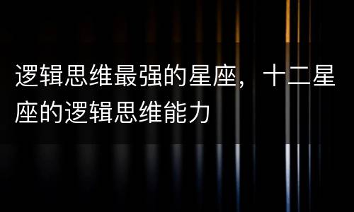逻辑思维最强的星座，十二星座的逻辑思维能力