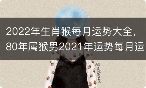 2022年生肖猴每月运势大全，80年属猴男2021年运势每月运势