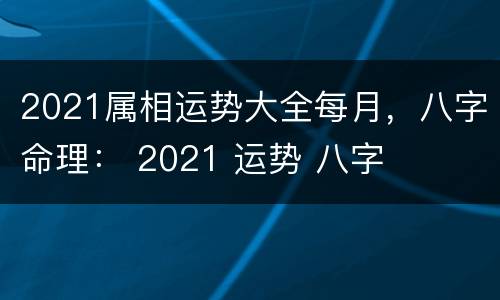 2021属相运势大全每月，八字命理： 2021 运势 八字