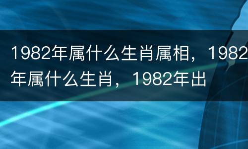 1982年属什么生肖属相，1982年属什么生肖，1982年出