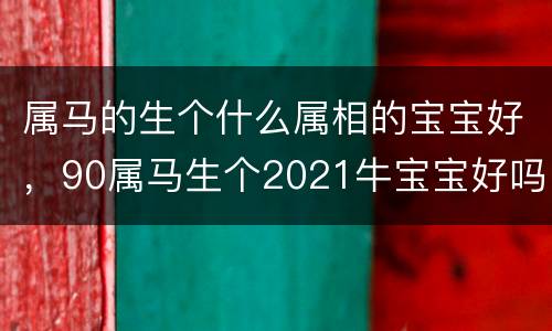 属马的生个什么属相的宝宝好，90属马生个2021牛宝宝好吗，