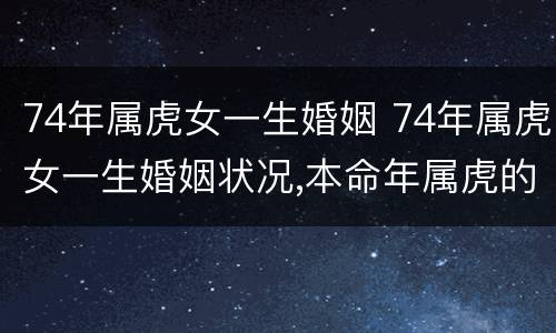 74年属虎女一生婚姻 74年属虎女一生婚姻状况,本命年属虎的婚姻壮况