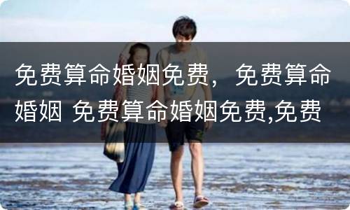 免费算命婚姻免费，免费算命婚姻 免费算命婚姻免费,免费算命婚姻准吗