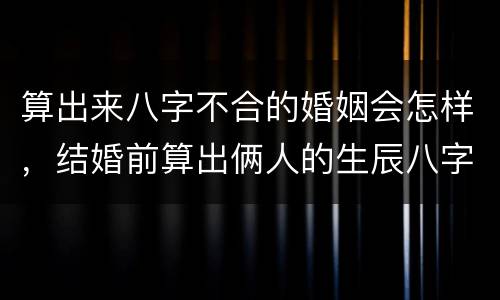 算出来八字不合的婚姻会怎样，结婚前算出俩人的生辰八字不合，这婚还能结吗