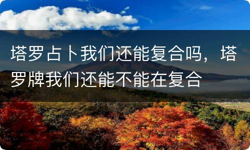 塔罗占卜我们还能复合吗，塔罗牌我们还能不能在复合