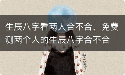生辰八字看两人合不合，免费测两个人的生辰八字合不合