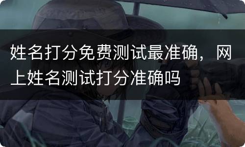 姓名打分免费测试最准确，网上姓名测试打分准确吗