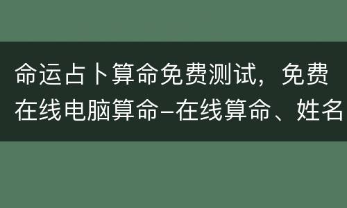 命运占卜算命免费测试，免费在线电脑算命-在线算命、姓名测试、在线取名起