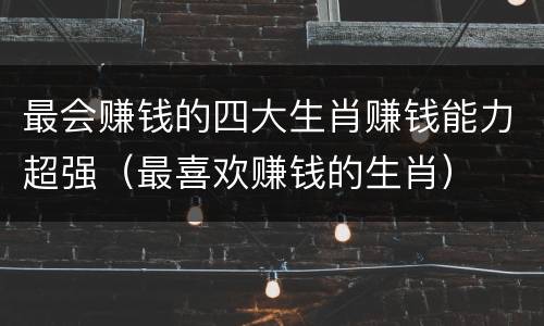 最会赚钱的四大生肖赚钱能力超强（最喜欢赚钱的生肖）