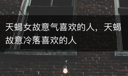天蝎女故意气喜欢的人，天蝎故意冷落喜欢的人