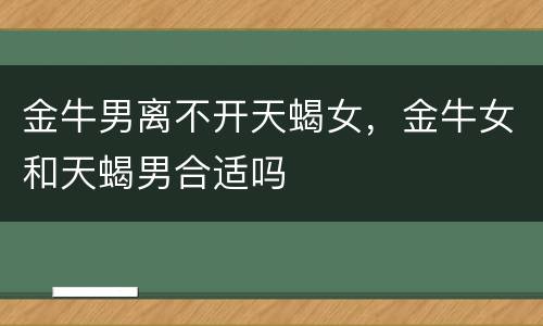 金牛男离不开天蝎女，金牛女和天蝎男合适吗