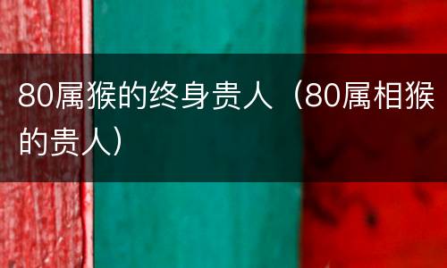 80属猴的终身贵人（80属相猴的贵人）