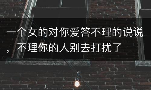 一个女的对你爱答不理的说说，不理你的人别去打扰了