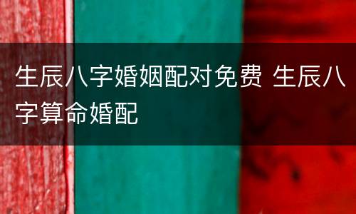 生辰八字婚姻配对免费 生辰八字算命婚配