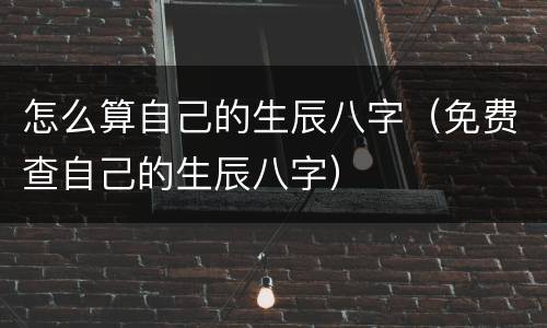 怎么算自己的生辰八字（免费查自己的生辰八字）