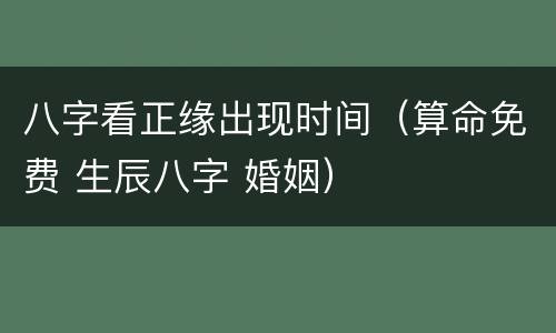 八字看正缘出现时间（算命免费 生辰八字 婚姻）