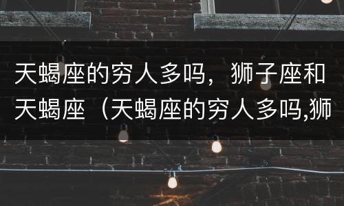 天蝎座的穷人多吗，狮子座和天蝎座（天蝎座的穷人多吗,狮子座和天蝎座配吗）