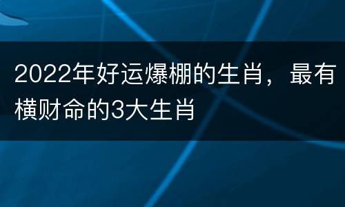 2022年好运爆棚的生肖，最有横财命的3大生肖