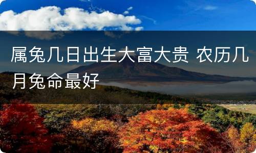 属兔几日出生大富大贵 农历几月兔命最好