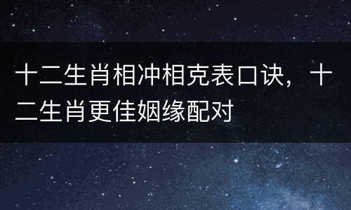 十二生肖相冲相克表口诀，十二生肖更佳姻缘配对