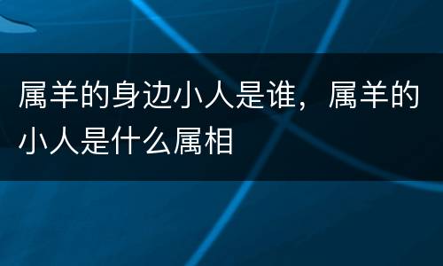 属羊的身边小人是谁，属羊的小人是什么属相