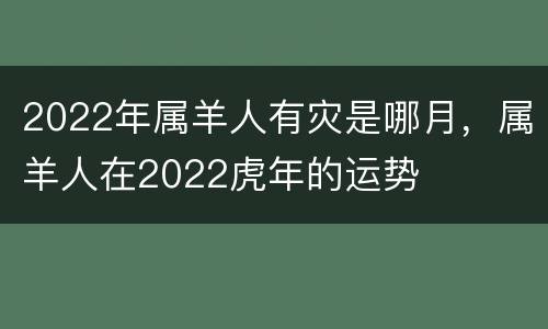 2022年属羊人有灾是哪月，属羊人在2022虎年的运势