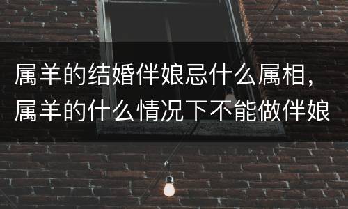 属羊的结婚伴娘忌什么属相，属羊的什么情况下不能做伴娘