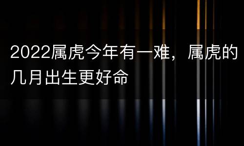 2022属虎今年有一难，属虎的几月出生更好命