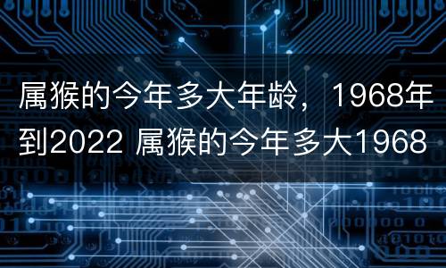 属猴的今年多大年龄，1968年到2022 属猴的今年多大1968 什么命