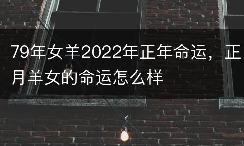 79年女羊2022年正年命运，正月羊女的命运怎么样