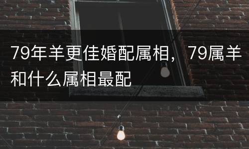 79年羊更佳婚配属相，79属羊和什么属相最配
