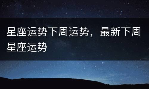 星座运势下周运势，最新下周星座运势