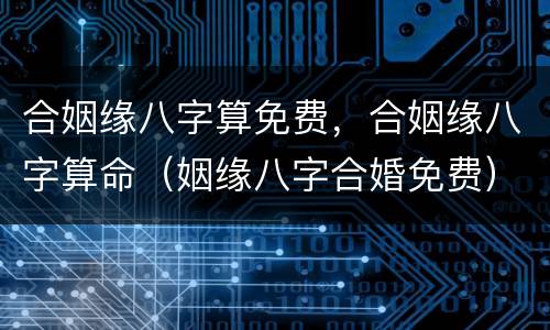合姻缘八字算免费，合姻缘八字算命（姻缘八字合婚免费）