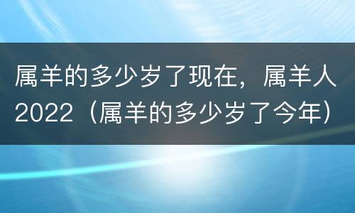 属羊的多少岁了现在，属羊人2022（属羊的多少岁了今年）