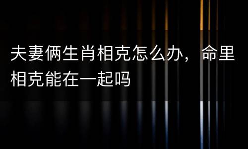 夫妻俩生肖相克怎么办，命里相克能在一起吗