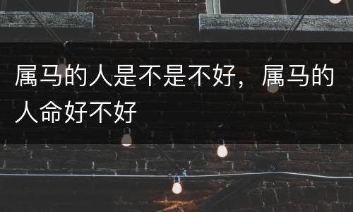 属马的人是不是不好，属马的人命好不好