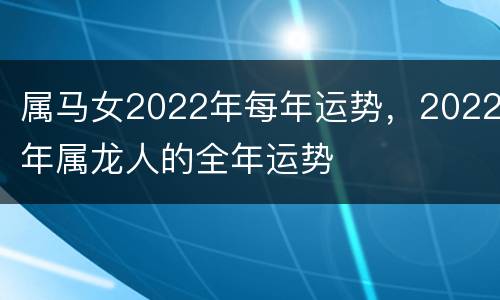 属马女2022年每年运势，2022年属龙人的全年运势